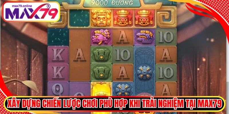 Xây dựng chiến lược chơi phù hợp khi trải nghiệm tại Max79